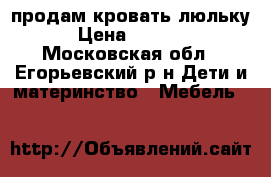 продам кровать люльку › Цена ­ 4 500 - Московская обл., Егорьевский р-н Дети и материнство » Мебель   